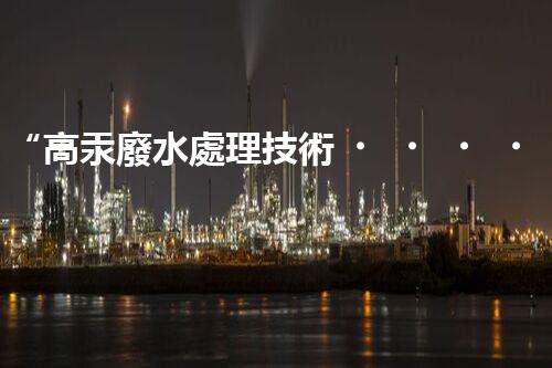 “高汞廢水處理技術，綠色環(huán)保新篇章”